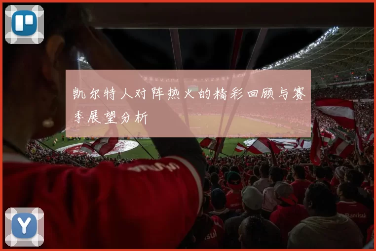 凯尔特人对阵热火的精彩回顾与赛季展望分析