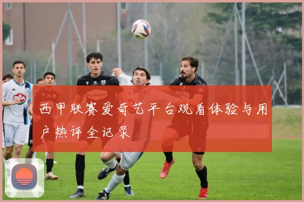 西甲联赛爱奇艺平台观看体验与用户热评全记录