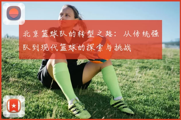 北京篮球队的转型之路：从传统强队到现代篮球的探索与挑战