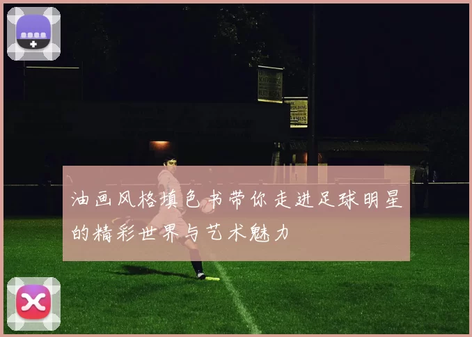油画风格填色书带你走进足球明星的精彩世界与艺术魅力