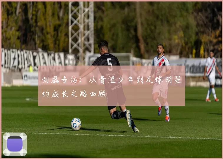 刘磊专访：从青涩少年到足球明星的成长之路回顾