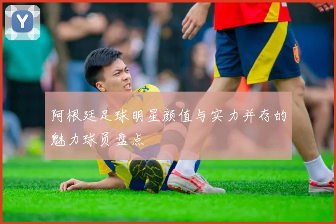 阿根廷足球明星颜值与实力并存的魅力球员盘点