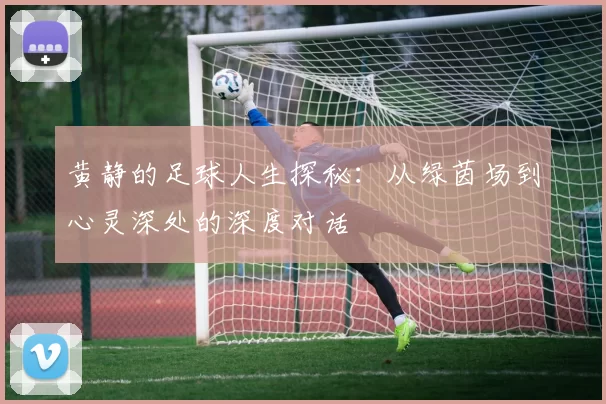 黄静的足球人生探秘：从绿茵场到心灵深处的深度对话