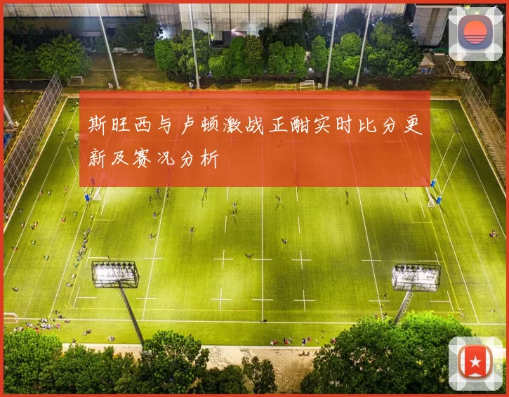 斯旺西与卢顿激战正酣实时比分更新及赛况分析