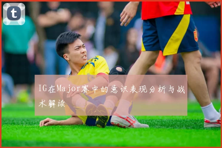 IG在Major赛中的意识表现分析与战术解读