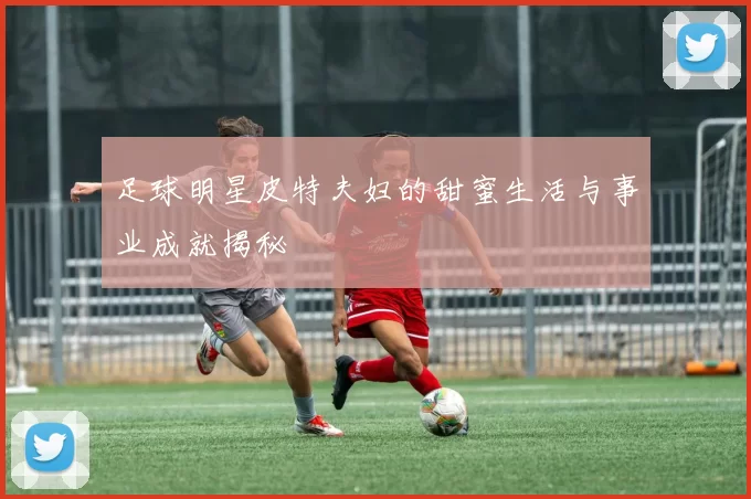 足球明星皮特夫妇的甜蜜生活与事业成就揭秘