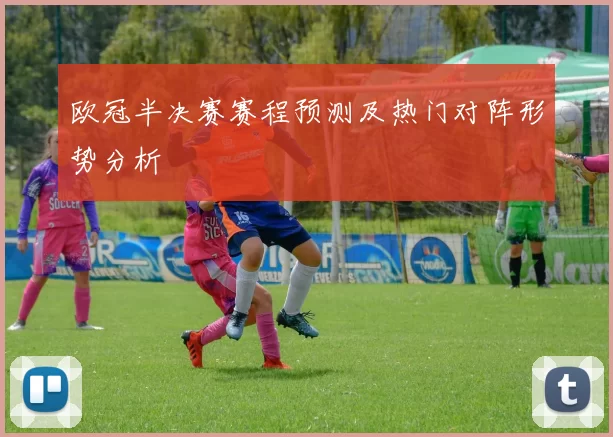 欧冠半决赛赛程预测及热门对阵形势分析
