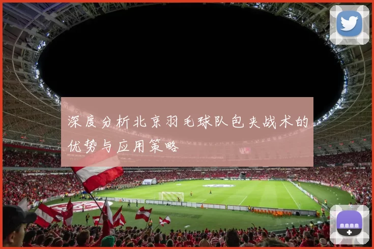 深度分析北京羽毛球队包夹战术的优势与应用策略