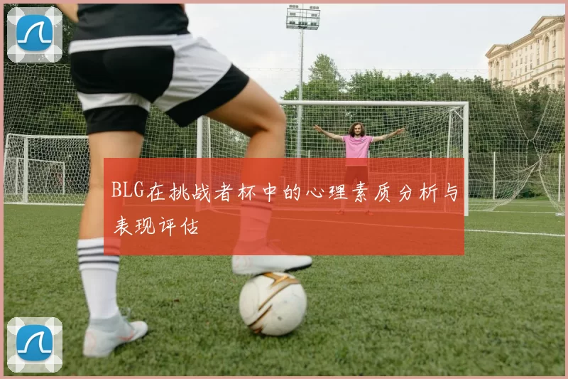BLG在挑战者杯中的心理素质分析与表现评估
