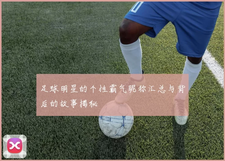 足球明星的个性霸气昵称汇总与背后的故事揭秘