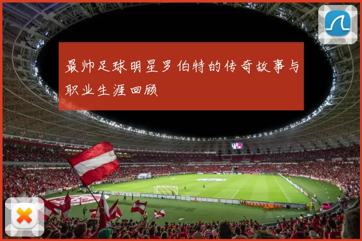 最帅足球明星罗伯特的传奇故事与职业生涯回顾