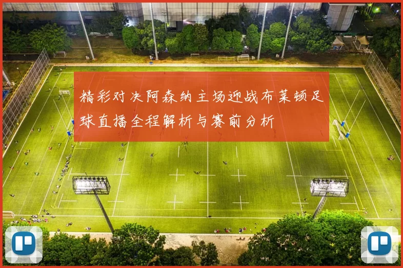 精彩对决阿森纳主场迎战布莱顿足球直播全程解析与赛前分析