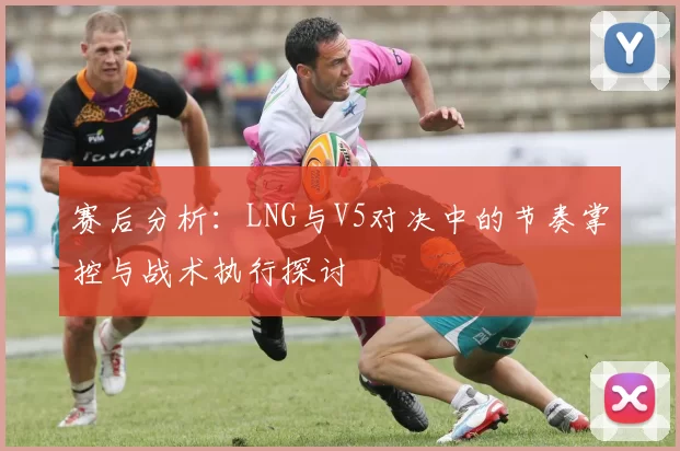 赛后分析：LNG与V5对决中的节奏掌控与战术执行探讨