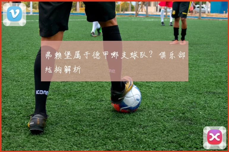 弗赖堡属于德甲哪支球队？俱乐部结构解析