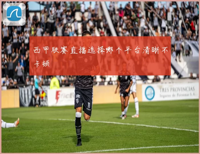 西甲联赛直播选择哪个平台清晰不卡顿