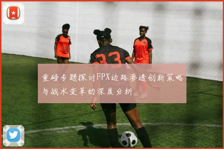 重磅专题探讨FPX边路渗透创新策略与战术变革的深度分析