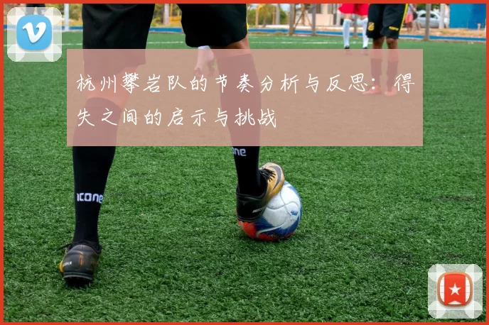 杭州攀岩队的节奏分析与反思：得失之间的启示与挑战