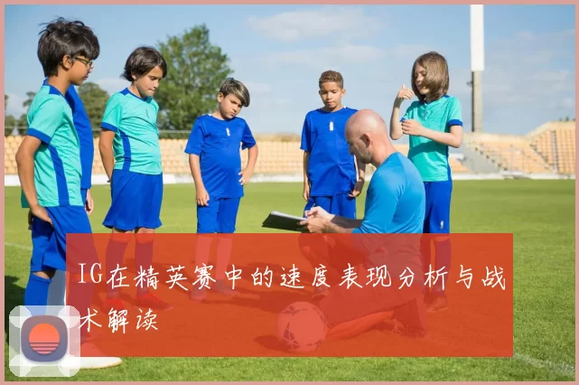 IG在精英赛中的速度表现分析与战术解读