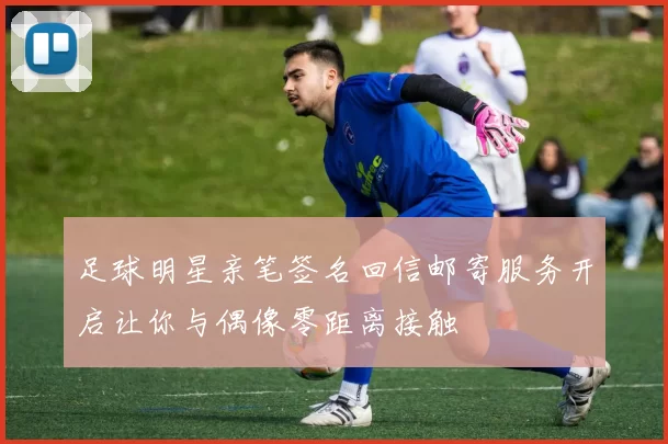 足球明星亲笔签名回信邮寄服务开启让你与偶像零距离接触