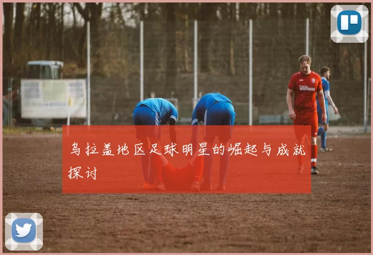 乌拉盖地区足球明星的崛起与成就探讨