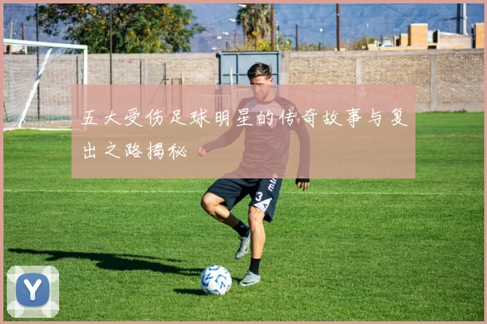 五大受伤足球明星的传奇故事与复出之路揭秘