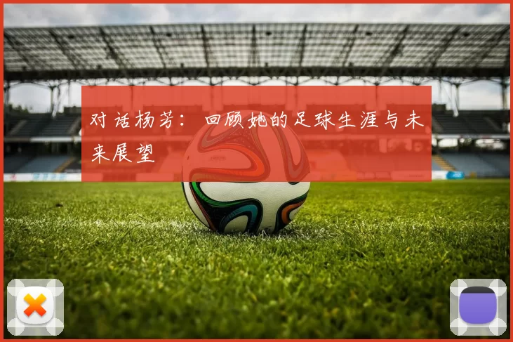 对话杨芳：回顾她的足球生涯与未来展望