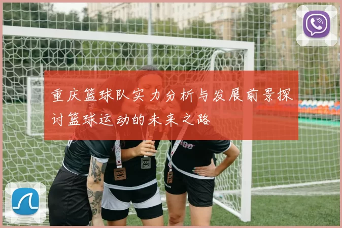重庆篮球队实力分析与发展前景探讨篮球运动的未来之路