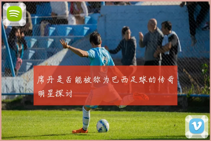 席丹是否能被称为巴西足球的传奇明星探讨