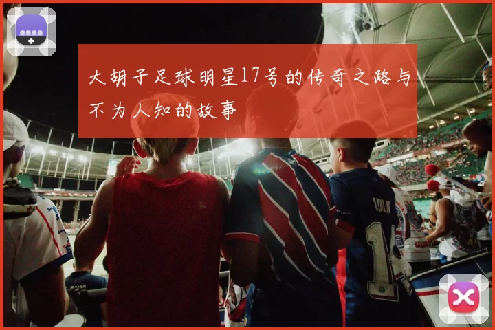 大胡子足球明星17号的传奇之路与不为人知的故事