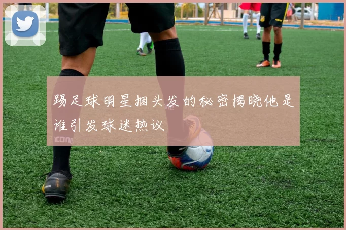 踢足球明星捆头发的秘密揭晓他是谁引发球迷热议