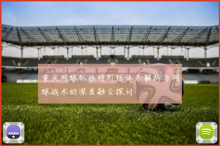 重庆网球队独特盯防体系解析与网球战术的深度融合探讨