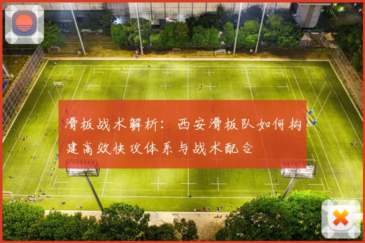 滑板战术解析：西安滑板队如何构建高效快攻体系与战术配合