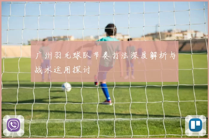 广州羽毛球队节奏打法深度解析与战术运用探讨