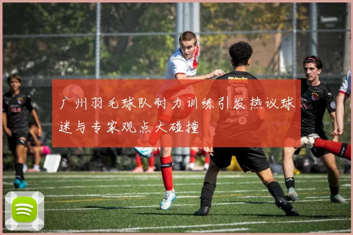广州羽毛球队耐力训练引发热议球迷与专家观点大碰撞