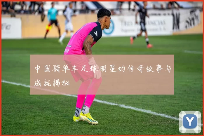 中国骑单车足球明星的传奇故事与成就揭秘