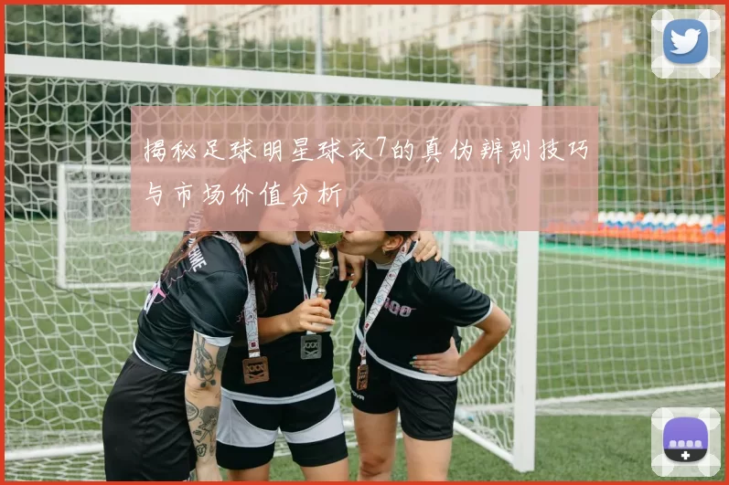 揭秘足球明星球衣7的真伪辨别技巧与市场价值分析