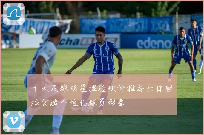 十大足球明星捏脸软件推荐让你轻松打造个性化球员形象