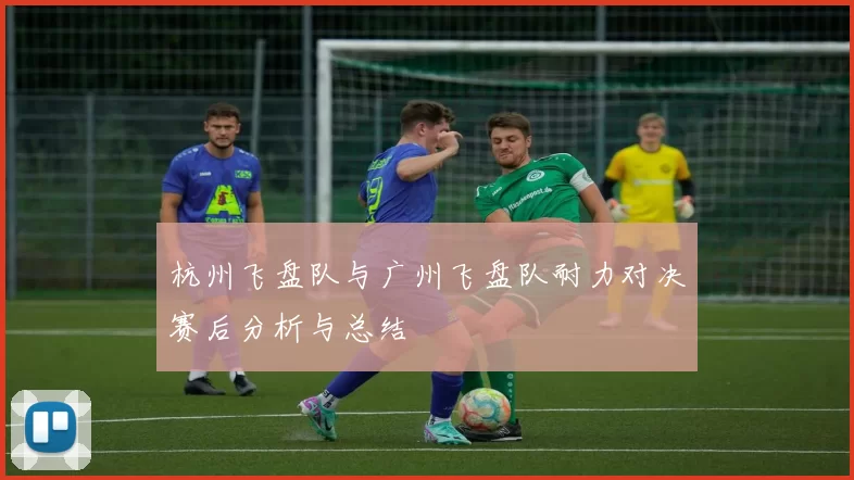 杭州飞盘队与广州飞盘队耐力对决赛后分析与总结