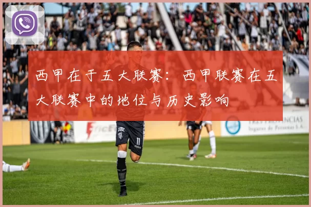 西甲在于五大联赛：西甲联赛在五大联赛中的地位与历史影响