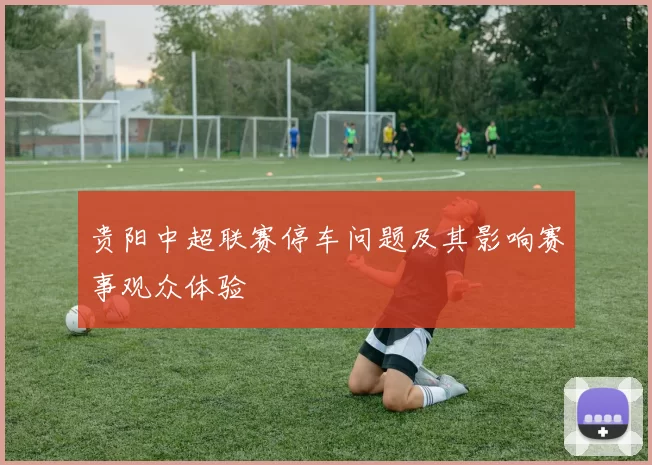 贵阳中超联赛停车问题及其影响赛事观众体验