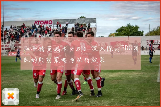 和平精英战术分析：深入探讨EDG团队的盯防策略与执行效果