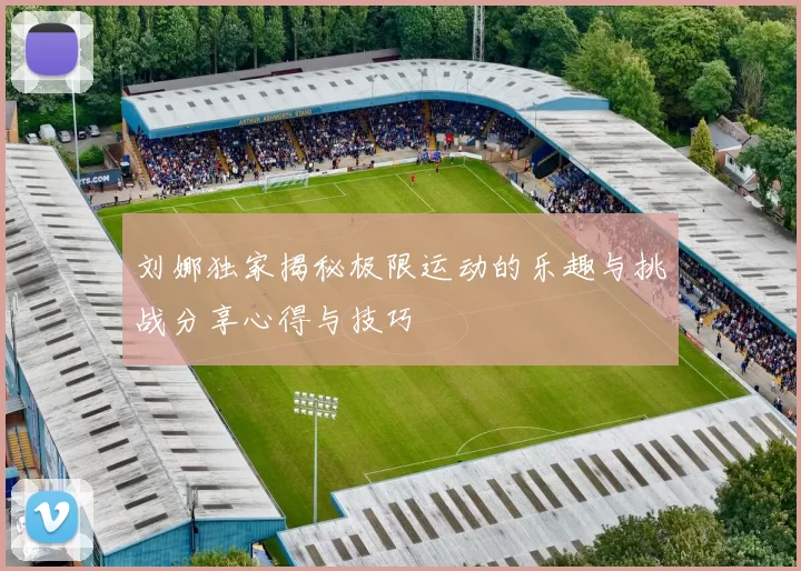 刘娜独家揭秘极限运动的乐趣与挑战分享心得与技巧