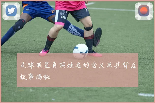 足球明星真实姓名的含义及其背后故事揭秘