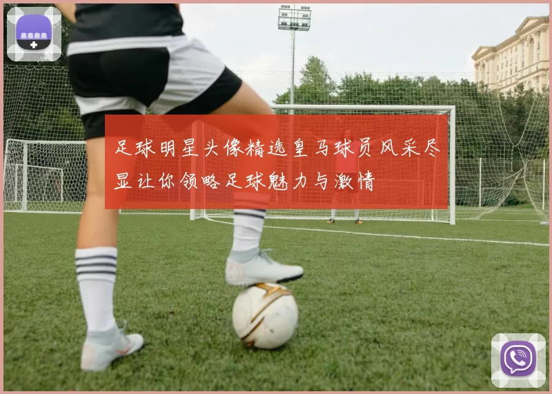足球明星头像精选皇马球员风采尽显让你领略足球魅力与激情