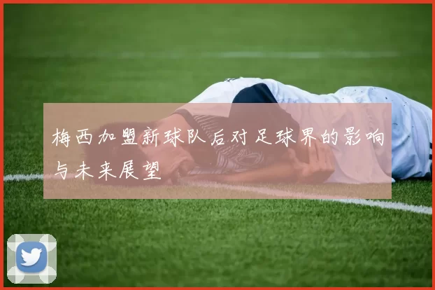 梅西加盟新球队后对足球界的影响与未来展望