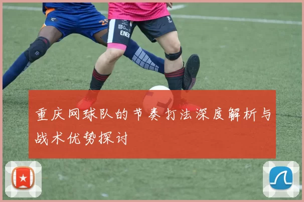 重庆网球队的节奏打法深度解析与战术优势探讨