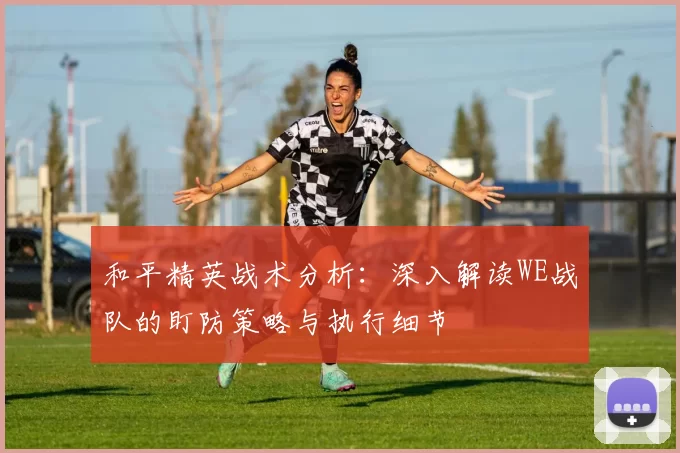 和平精英战术分析：深入解读WE战队的盯防策略与执行细节