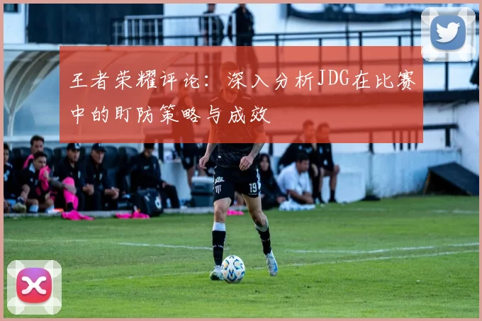 王者荣耀评论：深入分析JDG在比赛中的盯防策略与成效
