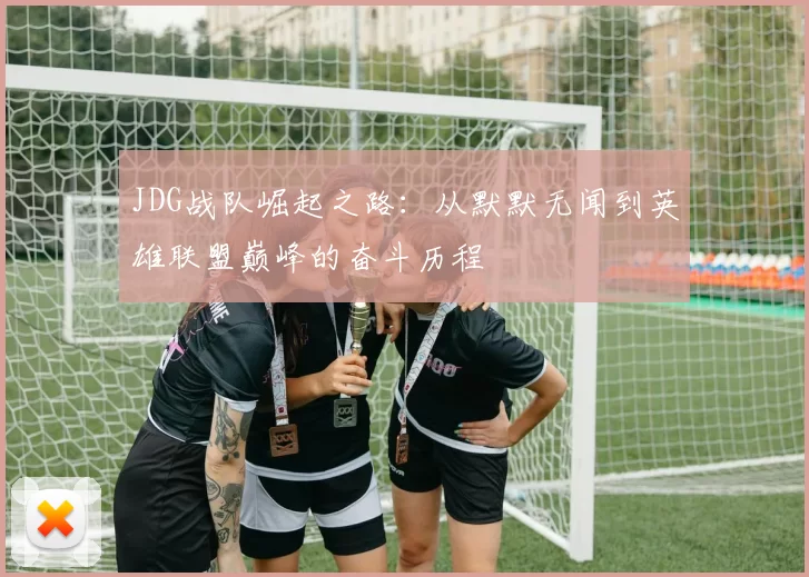 JDG战队崛起之路：从默默无闻到英雄联盟巅峰的奋斗历程