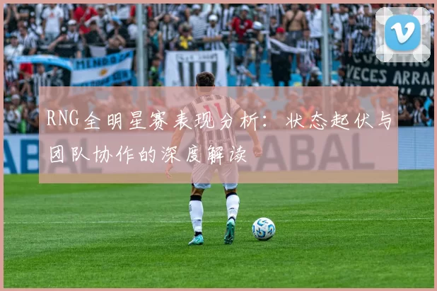 RNG全明星赛表现分析：状态起伏与团队协作的深度解读